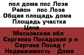 пол дома пос Лоза › Район ­ пос Лоза › Общая площадь дома ­ 35 › Площадь участка ­ 15 000 › Цена ­ 1 000 000 - Московская обл., Сергиево-Посадский р-н, Сергиев Посад г. Недвижимость » Дома, коттеджи, дачи продажа   . Московская обл.